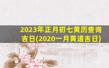 2023年正月初七黄历查询吉日(2020一月黄道吉日)