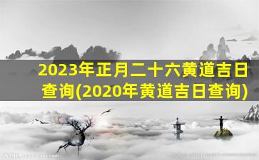 2023年正月二十六黄道吉日查询(2020年黄道吉日查询)