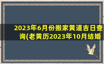 2023年6月份搬家黄道吉日查询(老黄历2023年10月结婚吉日一览表)