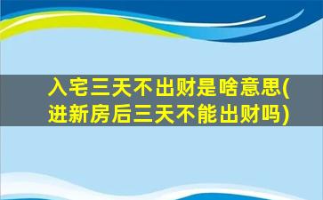 入宅三天不出财是啥意思(进新房后三天不能出财吗)