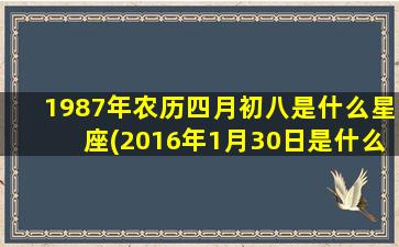 1987年农历四月初八是什么星座(2016年1月30日是什么星座)