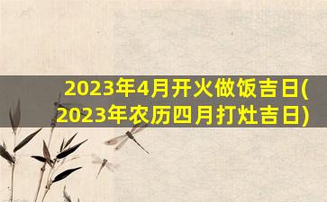 2023年4月开火做饭吉日(2023年农历四月打灶吉日)