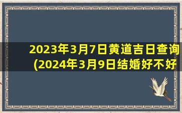 2023年3月7日黄道吉日查询(2024年3月9日结婚好不好)