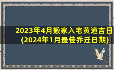 2023年4月搬家入宅黄道吉日(2024年1月最佳乔迁日期)