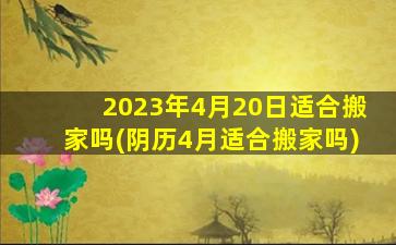 2023年4月20日适合搬家吗(阴历4月适合搬家吗)