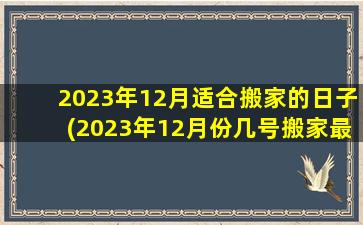 2023年12月适合搬家的日子(2023年12月份几号搬家最好)