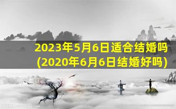 2023年5月6日适合结婚吗(2020年6月6日结婚好吗)