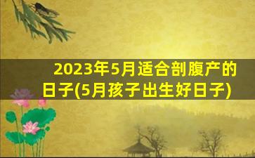 2023年5月适合剖腹产的日子(5月孩子出生好日子)