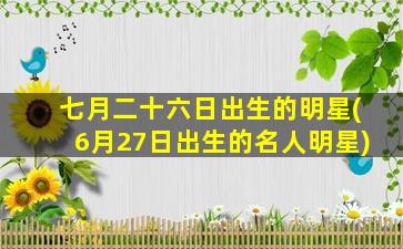 七月二十六日出生的明星(6月27日出生的名人明星)