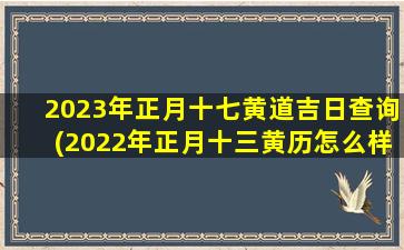 2023年正月十七黄道吉日查询(2022年正月十三黄历怎么样)