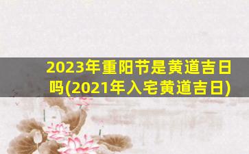 2023年重阳节是黄道吉日吗(2021年入宅黄道吉日)