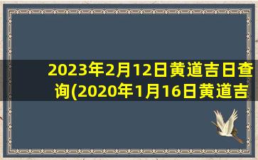 2023年2月12日黄道吉日查询(2020年1月16日黄道吉日)