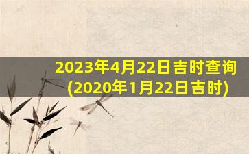 <b>2023年4月22日吉时查询(2020年1月22日吉时)</b>