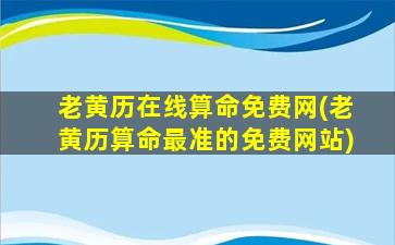 老黄历在线算命免费网(老黄历算命最准的免费网站)