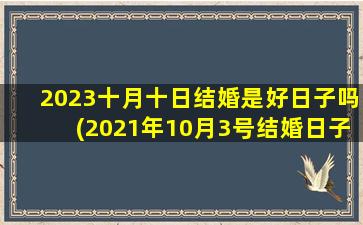 2023十月十日结婚是好日子吗(2021年10月3号结婚日子好不好)