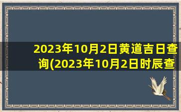 2023年10月2日黄道吉日查询(2023年10月2日时辰查询)