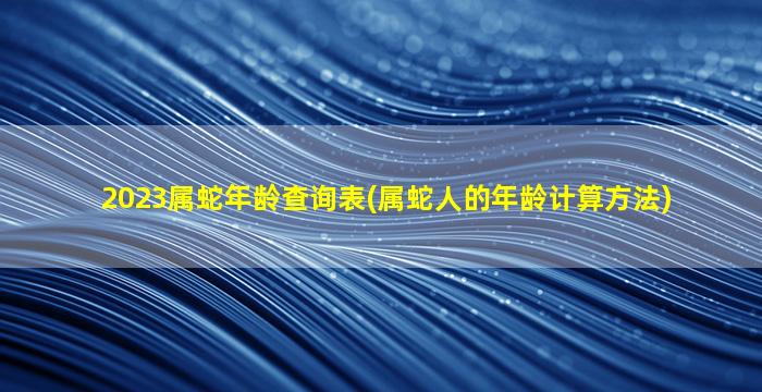 2023属蛇年龄查询表(属蛇人