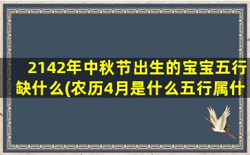 2142年中秋节出生的宝宝五行缺什么(农历4月是什么五行属什么时候)