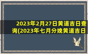 2023年2月27日黄道吉日查询(2023年七月分娩黄道吉日)