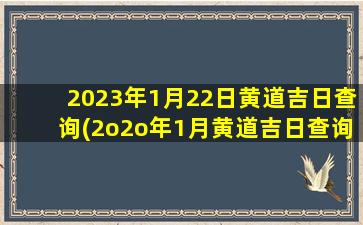 2023年1月22日黄道吉日查询(2o2o年1月黄道吉日查询)