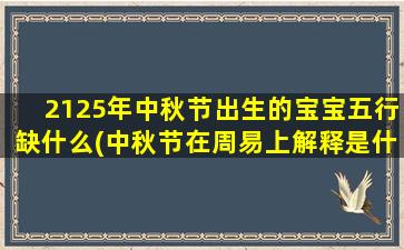 2125年中秋节出生的宝宝五行缺什么(中秋节在周易上解释是什么节)