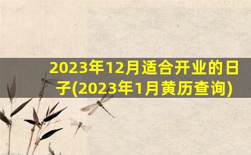 2023年12月适合开业的日子(2023年1月黄历查询)