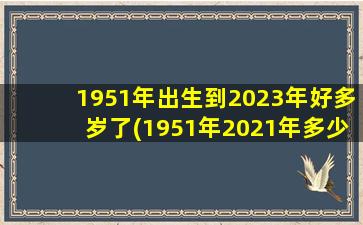 <b>1951年出生到2023年好多岁了(1951年2021年多少岁)</b>