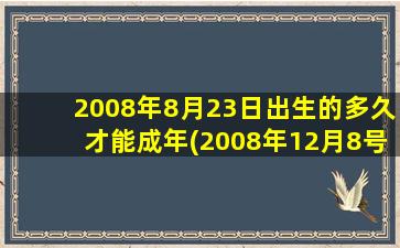 2008年8月23日出生的多久才能成年(2008年12月8号出生的现在多少岁了)