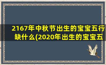 2167年中秋节出生的宝宝五行缺什么(2020年出生的宝宝五行缺什么)