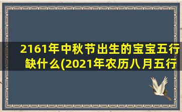 2161年中秋节出生的宝宝五行缺什么(2021年农历八月五行属什么,缺什么)