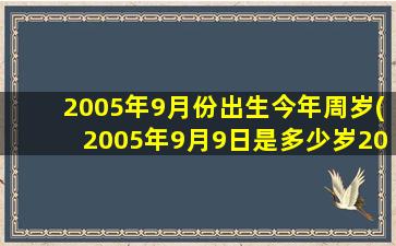 2005年9月份出生今年周岁(2005年9月9日是多少岁2023)