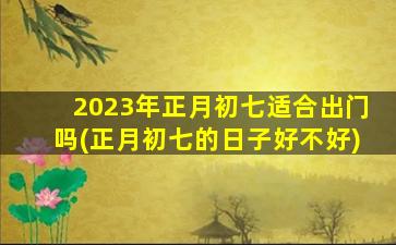 2023年正月初七适合出门吗(正月初七的日子好不好)