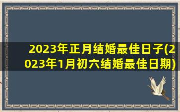 2023年正月结婚最佳日子(2023年1月初六结婚最佳日期)