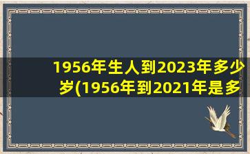 1956年生人到2023年多少岁(1956年到2021年是多少岁)