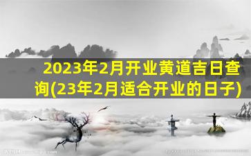 2023年2月开业黄道吉日查询(23年2月适合开业的日子)