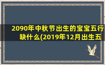 2090年中秋节出生的宝宝五行缺什么(2019年12月出生五行缺什么)