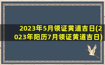 2023年5月领证黄道吉日(2023年阳历7月领证黄道吉日)