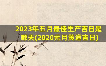 <b>2023年五月最佳生产吉日是哪天(2020元月黄道吉日)</b>