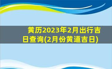 黄历2023年2月出行吉日查询(2月份黄道吉日)