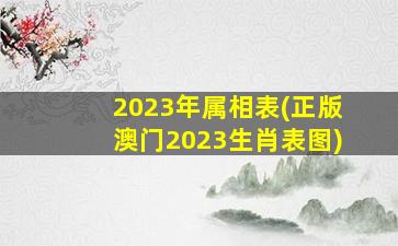 <b>2023年属相表(正版澳门2023生肖表图)</b>