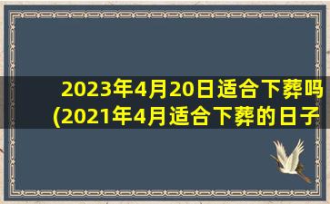 2023年4月20日适合下葬吗(2021年4月适合下葬的日子)