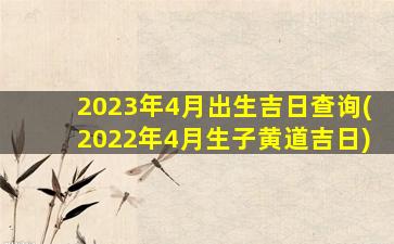 2023年4月出生吉日查询(2022年4月生子黄道吉日)