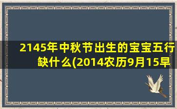 2145年中秋节出生的宝宝五行缺什么(2014农历9月15早上四点21出生)