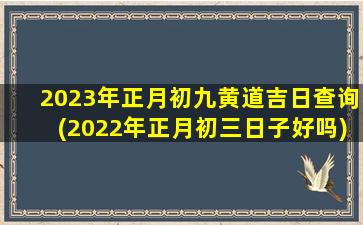 2023年正月初九黄道吉日查询(2022年正月初三日子好吗)