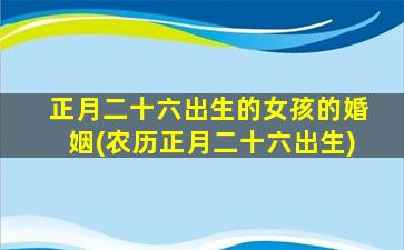 正月二十六出生的女孩的婚姻(农历正月二十六出生)