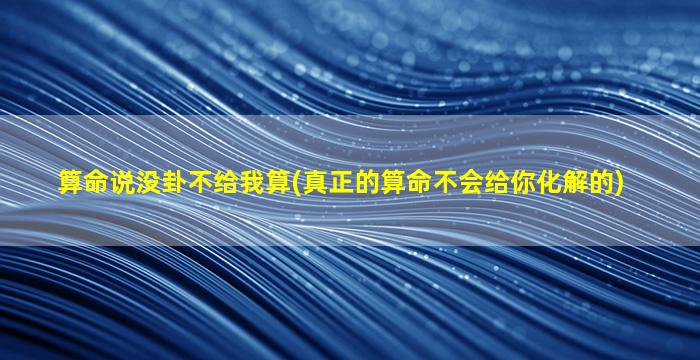 算命说没卦不给我算(真正的算命不会给你化解的)