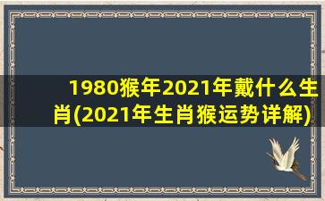 1980猴年2021年戴什么生肖