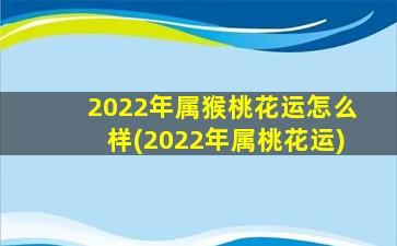 2022年属猴桃花运怎么样(2022年属桃花运)