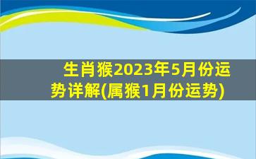 生肖猴2023年5月份运势详解(属猴1月份运势)