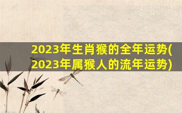 <b>2023年生肖猴的全年运势(2023年属猴人的流年运势)</b>